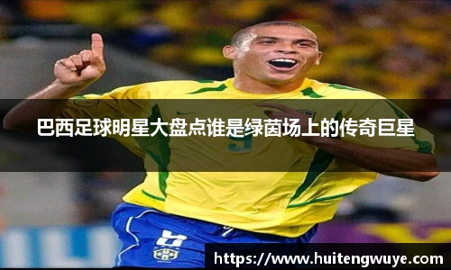 巴西足球明星大盘点谁是绿茵场上的传奇巨星