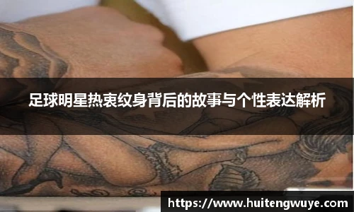 足球明星热衷纹身背后的故事与个性表达解析